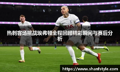 热刺客场挑战埃弗顿全程回顾精彩瞬间与赛后分析