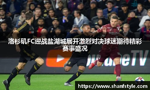 洛杉矶FC迎战盐湖城展开激烈对决球迷期待精彩赛事盛况