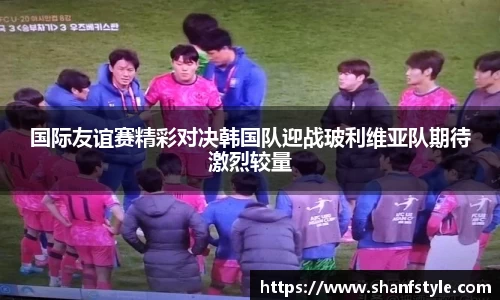国际友谊赛精彩对决韩国队迎战玻利维亚队期待激烈较量